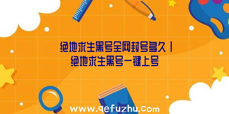 「绝地求生黑号全网封号多久」|绝地求生黑号一键上号